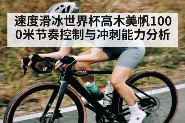 速度滑冰世界杯高木美帆1000米节奏控制与冲刺能力分析