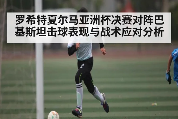 罗希特夏尔马亚洲杯决赛对阵巴基斯坦击球表现与战术应对分析