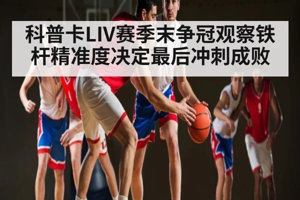 科普卡LIV赛季末争冠观察铁杆精准度决定最后冲刺成败