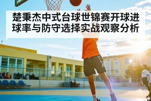 楚秉杰中式台球世锦赛开球进球率与防守选择实战观察分析